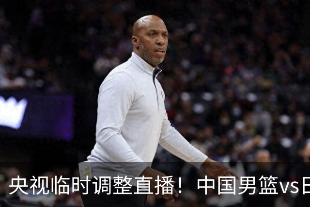 央视临时调整直播！中国男篮vs日本被移出CCTV5，中超补赛却上位，排播优先级让人看不懂